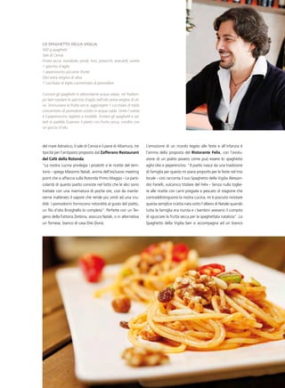milanomarittimalife        23
lo spagHetto della vigilia
500 g spaghetti
Sale di Cervia
Frutta secca: mandorle, pinoli, noci, pistacchi, anacardi, uvetta
1 spicchio d’aglio
1 peperoncino piccante (forte)
Olio extra vergine di oliva
1 cucchiaio di triplo concentrato di pomodoro

Cuocere gli spaghetti in abbondante acqua salata, nel frattem-
po fare rosolare lo spicchio d’aglio nell’olio extra-vergine di oli-
va. Sminuzzare la frutta secca, aggiungere 1 cucchiaio di triplo
concentrato di pomodoro sciolto in acqua calda. Unire l’uvetta
e il peperoncino tagliato a rondelle. Scolare gli spaghetti e sal-
tarli in padella Guarnire il piatto con frutta secca, condire con
un goccio d’olio.



del mare Adriatico, il sale di Cervia e il pane di Altamura, tre       L’emozione di un ricordo legato alle feste e all’infanzia è
tipicità per l’antipasto proposto dal Zafferano Restaurant             l’anima della proposta del Ristorante Felix, con l’evolu-
del Cafè della Rotonda.                                                zione di un piatto povero come può essere lo spaghetto
“La nostra cucina privilegia i prodotti e le ricette del terri-        aglio olio e peperencino. “Il piatto nasce da una tradizione
torio - spiega Massimo Natali, anima dell’esclusivo meeting            di famiglia per questo mi piace proporlo per le feste nel mio
point che si affaccia sulla Rotonda Primo Maggio - La parti-           locale - così racconta il suo Spaghetto della Vigilia Alessan-
colarità di questo piatto consiste nel fatto che le alici sono         dro Fanelli, vulcanico titolare del Felix - Senza nulla toglie-
trattate con una marinatura di poche ore, così da mante-               re alle ricette con carni pregiate e pescato di stagione che
nerne inalterato il sapore che rende più simili ad una cru-            contraddistinguono la nostra cucina, mi è piaciuto rivisitare
dité. I pomodorini forniscono rotondità al gusto del piatto,           questa semplice ricetta nata sotto l’albero di Natale quando
un filo d’olio Brisighello lo completa”. Perfette con un Ter-          tutta la famiglia era riunita e i bambini avevano il compito
geno della Fattoria Zerbina, assicura Natali, o in alternativa         di sgusciare la frutta secca per la spaghettata natalizia”. Lo
un Tornese, bianco di casa Drei Donà.                                  Spaghetto della Vigilia ben si accompagna ad un bianco
 