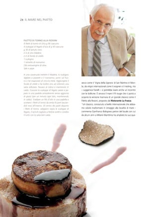 24 il Mare nel piatto




  Filetto di tonno alla rossini
  4 filetti di tonno di circa g 90 ciascuno
  4 scaloppe di fegato d’oca di g 50 ciascuna
  g 30 di tartufo nero
  cl 3 di vino Madera
  cl 2 di fondo di vitello
  1 scalogno
  1 rametto di rosmarino
  Olio extravergine di oliva
  Sale e pepe

  In una casseruola mettere il Madera, lo scalogno
  tagliato a pezzetti e il rosmarino; porre sul fuo-
  co e far evaporare di circa la metà. Aggiungere il
                                                            secco come il ‘Vigna della Signora’ di San Martino in Mon-
  fondo di vitello e far bollire sino ad ottenere una
  salsa vellutata. Passare al colino e mantenere in         te, da vitigni internazionali come il viognier e il riesling, ma
  caldo. Cuocere le scaloppe di fegato salate e pe-         – suggerisce Fanelli – si potrebbe osare anche un incontro
  pate in una padella antiaderente senza aggiunta           con le bollicine. è ancora il mare il fil rouge che ci porta a
  di grassi (per un minuto ogni lato, mantenendo            scoprire la versione marinara di un grande classico come il
  in caldo). Scaldare un filo d’olio in una padella e
                                                            Filetto alla Rossini, proposto dal Ristorante La Frasca.
  scottarvi i filetti di tonno da ambo le parti lascian-
                                                            “Un classico, conosciuto a livello internazionale che abbia-
  doli rossi all’interno. Al centro dei piatti disporre
  i filetti di tonno, adagiarvi sopra le scaloppe di        mo voluto trasformare in omaggio alla località di mare -
  fegato, il tartufo tagliato a fettine sottili e condire   commenta Gianfranco Bolognesi patron del locale con cui
  il tutto con la salsa ben calda.                          da alcuni anni a Milano Marittima ha ampliato la sua qua-
 