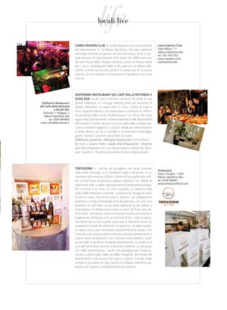 life
                                               locali live


                           Caino FasHion CluB Un locale elegante nel cuore pulsante               Caino Fashion Club
                           del divertimento ‘in’ di Milano Marittima, che ogni weekend            Viale Milano, 11
                                                                                                  Milano Marittima (Ra)
                           coinvolge centinaia di giovani al ritmo di musica, dj set e coc-
                                                                                                  tel. 335 1031352
                           ktail esclusivi. Il Caino Fashion Club nasce nel 1999 come uno         www.myspace.com/
                           dei primi locali della movida notturna, punto di ritrovo ideale        cainofashionclub
                           per i vip e i protagonisti della notte glamour di Milano Ma-
                           rittima. Il privè con la zona tavoli è lo spazio per le occasioni
                           speciali. Da non perdere l’esclusivissimo Capodanno con cena
                           e dj set.




                           ZaFFerano restaurant del CaFÈ della rotonda e
                           susHi Bar Locale cool e raffinato immerso nel verde di una
 Zafferano restaurant      pineta millenaria, è il lounge meeting point più esclusivo di
del Cafè della rotonda     Milano Marittima. Le paste fatte in casa, crudità di mare e
            e shushi Bar
                           frutti tropicali esaltano con abbinamenti innovativi la raffina-
  Rotonda 1° Maggio, 2
   Milano Marittima (Ra)   ta semplicità della cucina mediterranea in un menù alla carta
       tel. 0544 994468    aggiornato giornalmente, in base al pescato e alle disponibilità
www.cafedellarotonda.it    del mercato. L’ombra dei pini e la luce calda delle candele assi-
                           curano momenti suggestivi. Location ideale per eventi esclusivi
                           e show dinner con dj in consolle e un’atmosfera orientaleg-
                           giante. Servizio ‘anytime’ senza limiti di orario.
                           Zafferano presenta: I Mangiari Autunnali di Dino Marchi...
                           By Pane e Salame tutti i week end d’autunno - inverno
                           specialità preparate con cura dal più esperto cultore dei ‘Man-
                           giari Caserecci’. Proposte giornaliere di menù degustazione.




                           tentaZione è... pronta ad accogliervi nei locali rinnovati
                                                                                                  tentazione
                           nella veste invernale, in un ambiente caldo e dinamico, in cui         Viale 2 Giugno, 110/A
                           troverete come sempre Stefano insieme al suo qualificato staff.        Milano Marittima (Ra)
                           Per iniziare bene la giornata, golose colazioni, con delizie di        tel. 0544 996001
                           pasticceria dolci e salate rigorosamente di produzione propria.        www.tentazionefood.com
                           Per il pranzo e la cena, un menu guidato, vi condurrà nella
                           scelta delle tentazioni invernali, composto da assaggi di piatti
                           di terra e mare, ma anche sushi e sashimi, con preparazioni
                           espresso e a vista. Il beverage la fa da padrona, con una ricca
                           proposta di craft beer, un’accurata selezione di vini italiani e
                           champagne, un’affascinante scelta di succhi di frutta naturali,
                           tè e tisane. Tentazione riesce a catturare l’occhio più attento e
                           il palato più sofisticato, con un’armonia di luci, colori e sapori,
                           che fanno da cornice a piatti stuzzicanti e divertenti serviti sui
                           caratteristici tavoli alti adatti per un aperitivo, un veloce pasto,
                           un dopo cena o per concludere piacevolmente la serata. Con
                           il servizio take-away potrete ordinare e portare direttamente a
                           casa la vostra tentazione e con il servizio home delivery i piatti
                           da voi scelti vi verranno recapitati direttamente. La qualità e la
                           cura del particolare saranno il leitmotiv evidente sia nel gusto
                           che nella presentazione, anche nel packaging per l’asporto.
                           Situato a pochi passi dalle vie dello shopping, dai templi del
                           divertimento e dal fascino del mare in inverno, il locale vuole
                           tentare e coccolare chi ogni giorno è a Milano Marittima per
                           lavoro, per vacanza o semplicemente per piacere.
 