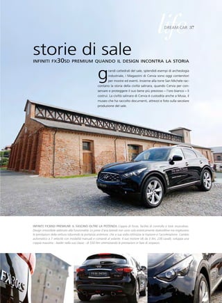 life dreaM Car 37




storie di sale
infiniti fx30sd premium quando il design incontra la storia


         g                                                   randi cattedrali del sale, splendidi esempi di archeologia
                                                             industriale, i Magazzini di Cervia sono oggi contenitori
                                                             per mostre ed eventi. Insieme alla torre San Michele rac-
                                                     contano la storia della civiltà salinara, quando Cervia per con-
                                                     servare e proteggere il suo bene più prezioso – l’oro bianco – li
                                                     costruì. La civiltà salinara di Cervia è custodita anche a Musa, il
                                                     museo che ha raccolto documenti, attrezzi e foto sulla secolare
                                                     produzione del sale.




inFiniti FX30sd preMiuM: il FasCino oltre la potenZa Coppia di forze, facilità di controllo e look muscoloso.
Design irresistibile abbinato alla funzionalità. Le prese d’aria laterali non sono solo esteticamente sbalorditive ma migliorano
le prestazioni della vettura riducendo la portanza anteriore, che a sua volta ottimizza la trazione e l’accelerazione. Cambio
automatico a 7 velocità con modalità manuali e comandi al volante. Il suo motore V6 da 3 litri, 238 cavalli, sviluppa una
coppia massima - leader nella sua classe - di 550 Nm ottimizzando le prestazioni in fase di sorpasso.
 