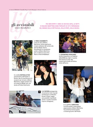 life
a cura di Michele Casadio • ph. Carlo Morgagni e Oreste Coluccio




   gli avvistabili                                             fra new entry e amici di vecchia data, le notti
                                                       di milano marittima sono popolate di vip e personaggi
         winter duemiladieci                        del mondo dello spettacolo, dello sport, della musica



                                                                                                                                1



                                           2. pieRo ChiAmbRetti
                                     2
                                           ormai di casa a Milano
                                           Marittima, anche quest’anno
                                           è stato mattatore del ventennale
                                           del vip Master tennis.
                                           sicuramente lo ritroveremo
                                           presto a Milano Marittima
                                           per un saluto ai suoi amici
                                           Mario e patrick Baldassari                  1. CostAntino vitAgLiAno
                                                                                       anche Costantino è un habitué
                                                                                       della MiMa by night. in questa
                                                                                       foto faceva il conto alla
                                                                                       rovescia per brindre all’ultima
                                                                                       notte dell’anno




        3. la bella RAFFAeLLA FiCo
        prezzemolina dell’estate in
        riviera. non le mancheranno le
        occasioni per tornare a Milano
        Marittima, magari proprio sot-
        to le feste di natale, per una
                                            3
        serata al pineta visionnaire



                                                        4. Le sisteRs protagoniste
                                                   4
                                                        di tantissime notti musciali
                                                        al vistamare e al pacifico
                                                        dinner. Chissà, magari
                                                        sarà possibile riascoltarle
                                                        anche in questo frizzante
                                                        inverno romagnolo...                   5
                                                                                              5. la gieffina sARhA niLe
                                                                                              la scorsa estate è stata spesso
                                                                                              paparazzata a Milano Marittima.
                                                                                              sicuramente tornerà presto
                                                                                              a trovare gli amici del pineta
 