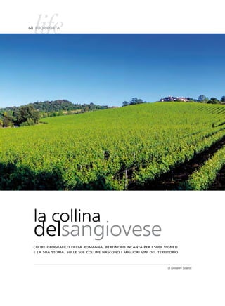 life
68 Fuoriporta




  la collina
  delsangiovese
  cuore geografico della romagna, bertinoro incanta per i suoi vigneti
  e la sua storia. sulle sue colline nascono i migliori vini del territorio



                                                                     di Giovanni Solaroli
 
