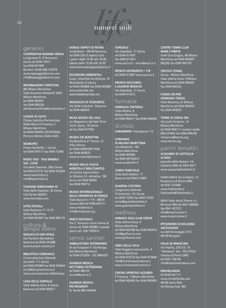 82




     generici
                                                              life
                                                               numeri utili

                                           domUs tAppeti di pietRA
                                           via Barbiani - 48100 ravenna
                                                                              ospedALe
                                                                              via ospedale, 17 Cervia
                                                                                                                   CentRo tennis CLUb
                                                                                                                   mARe e pinetA
     CoopeRAtivA bAgnini CeRviA            tel 0544 32512 aperto tutti        tel 0544 917650                      viale due giugno, 46 Milano
     lungomare g. d’annunzio               i giorni dalle 10.30 alle 18.30,   fax 0544 917651                      Marittima tel 0544 992687 -
     Cervia tel 0544 72011                 sabato dalle 10.30 alle 16.30      www.ausl.ra.it - cervia@ausl.ra.it   992262 fax 0544 992739
     fax 0544-971087                       www.domusdeitappetidipietra.it
     numero verde 800 216676                                                  pRonto inteRvento / 118              CiRCoLo tennis
     www.laspiaggiadicervia.com            esCURsioni AmbientALi              tel 0544 917667 www.ausl.ra.it       Cervia - Milano Marittima
     info@laspiaggiadicervia.com           Coop. atlantide via Bollana, 10                                         viale Jelenia gora, 4 Milano
                                           Montaletto di Cervia               pRonto soCCoRso                      Marittima tel 0544 994307
     inFoRmAZioni tURistiChe               tel 0544 965806 fax 0544 965800    e gUARdie mediChe                    fax 0544 992523
     iAt Milano Marittima                  www.atlantide.net                  via ospedale, 17 Cervia
     viale giacomo Matteotti 39/41         atlantide@atlantide.net            tel 0544 917613                      stAdio dei pini
     Milano Marittima                                                                                              geRmAno todoLi
     tel 0544 993435
     fax 0544 993226
                                           mAUsoLeo di teodoRiCo              farmacie                             viale ravenna, 61 Milano
                                           via delle industrie - ravenna      FARmACiA CentRALe                    Marittima tel 0544 993033
     iatmilanomarittima@cerviaturismo.it   tel 0544 684020                                                         fax 0544 993033
                                                                              viale Milano, 8
                                                                              Milano Marittima
     LUoghi di CULto                       mUsA mUseo deL sALe                                                     teRme di CeRviA spA
                                                                              tel 0544 994217 fax 0544 994058
     Chiesa Cattolica parrocchiale         c/o Magazzino del sale torre                                            via Carlo Forlanini, 16
     stella Maris iii traversa, 2
     Milano Marittima
                                           via n. sauro, 18 Cervia            sicurezza                            Milano Marittima
                                           tel fax 0544 977592                                                     tel 0544 990111 numero verde
     tel 0544 994403 339 4079020                                              CARAbinieRi / emergenze 112
                                                                                                                   800-237842 fax 0544 990140
     parroco adriano della valle           mUseo dei bURAttini                                                     infocervia@terme.org
                                                                              ComAndo
                                           via Beneficio 2º tronco, 12                                             www.terme.org
     mUniCipio                                                                di miLAno mARittimA
                                           villa inferno
     piazza garibaldi, 1 Cervia
     tel 0544 979111 fax 0544 72340
                                           tel 0544 965876/971958
                                                                              v.le Matteotti, 169
                                                                              Milano Marittima
                                                                                                                   parchi tematici
                                           fax 0544-965876                                                         ACQUARio di CAttoLiCA
                                                                              tel 0544 997000
                                           www.arrivanodalmare.it                                                  Le nAvi
     RAdio tAxi - tAxi minibUs                                                fax 0544 997020/21
                                                                              www.carabinieri.it                   piazzale delle nazioni 1/a
     soC. Coop                             mUseo deLLA CiviLtÀ                                                     Cattolica (rn) tel 0541 8371
     v.le della stazione, 36/a Cervia      AgRiCoLA e bRACCiAntiLe
                                                                              CoRpo FoRestALe                      www.acquariodicattolica.it
     tel 0544 973737 fax 0544 916294       c/o Centro agrituristico
     www.taximinibus.it                                                       viale santi Baldini, 17
                                           le ghiaine s.s. adriatica, 180                                          FiaBilandia via Cardano, 15
     info@taximinibus.it                                                      ravenna tel 0544 213897
                                           Cervia tel 0544 99450                                                   rivazzurra di rimini (rn)
                                           fax 0544 994712                                                         tel 0541 372064
     stAZione FeRRoviARiA Fs                                                  gUARdiA CostieRA
                                                                              lungomare gabriele                   www.fiabilandia.it
     viale della stazione, 36 Cervia       mUseo inteRnAZionALe
                                                                              d’annunzio, 1/h Cervia               fiabilandia@fiabilandia.it
     Call Center 892021                    deLLe CeRAmiChe in FAenZA
     www.trenitalia.com                                                       tel 0544 72355 fax 0544 72355
                                           viale Baccarini n°19 - 48018                                            iMaX viale ascoli piceno s.n.
                                                                              cervia@guardiacostiera.it
                                           Faenza (ra) tel 0546 697311                                             riccione (rn) tel 0541 609000
     UFFiCi postALi                                                           www.guardiacostiera.it
                                           www.micfaenza.it                                                        fax 0541 427272
     viale ravenna 11-13-15
     Milano Marittima
                                           info@micfaenza.org
                                                                              wellness                             info@imaxriccione.it
                                                                                                                   www.imaxriccione.it
     tel 0544 992907 fax 0544 995176       pARCo nAtURALe                     AdRiAtiC goLF CLUb CeRviA
                                           via C. Forlanini vicino terme di   viale Jelenia gora, 6
     cultura &                             Cervia tel 0544 992885 Custode     Milano Marittima
                                                                                                                   ippodRomo di boLognA
     tempo libero                          parco cell. 328 1505914            tel 0544 992786 fax 0544 993410
                                                                                                                   ARCoveggio
                                                                                                                   via dell’arcoveggio 37/2
     bAsiLiCA di sAn vitALe                                                   info@golfcervia.com
                                                                                                                   40129 Bologna
     via Fiandrini Benedetto               servizi sanitari                   www.golfcervia.com
     ravenna tel 0544 541688               AmbULAtoRio veteRinARio                                                 itALiA in miniAtURA
     www.turismo.ravenna.it                                                   AmiCi deLLA veLA
                                           dr.ssa Fusignani F. via rovigo,                                         via popilia, 239 (s.s. 16
                                                                              viale ruggero leoncavallo, 9
                                           9/a Milano Marittima                                                    “adriatica” Km. 197) 47922
     bibLioteCA ComUnALe                                                      Milano Marittima
                                           tel 0544 972954 - 335 5864323                                           viserba di rimini (rn)
     Circonvallazione edoardo                                                 tel 0544 974125 fax 0544 973606
                                                                                                                   tel 0541 736736
     sacchetti 111 Cervia                                                     info@circolonauticocervia.it
                                           gUARdiA mediCA                                                          info@italiainminiatura.com
     tel 0544 979384 fax 0544 970643                                          www.circolonauticocervia.it
                                           nottURnA veteRinARiA
     torre@sbn.provincia.ra.it             tel 0544 286125                                                         miRAbiLAndiA
     www.comunecervia.it/biblioteca                                           CentRo spoRtivo AZZURRo
                                           ra.svet@ausl.ra.it                                                      tel 0544 561111
                                                                              ii traversa, 1 Milano Marittima
                                                                                                                   www.mirabilandia.com
     CAsA deLLe FARFALLe                                                      tel 0544 992493 fax 0544 992493
                                           gUARdiA mediCA                                                          48100 savio (ra)
     viale Jelenia gora, 6 Cervia          peR Residenti                                                           via romea sud, 463
     ravenna tel 0544 995671               n. verde 800 244244
 