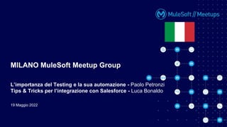 19 Maggio 2022
MILANO MuleSoft Meetup Group
L’importanza del Testing e la sua automazione - Paolo Petronzi
Tips & Tricks per l’integrazione con Salesforce - Luca Bonaldo
 