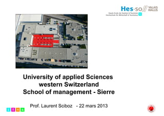 University of applied Sciences
     western Switzerland
School of management - Sierre

  Prof. Laurent Sciboz - 22 mars 2013
 