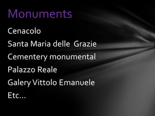 Monuments
Cenacolo
Santa Maria delle Grazie
Cementery monumental
Palazzo Reale
Galery Vittolo Emanuele
Etc...
 