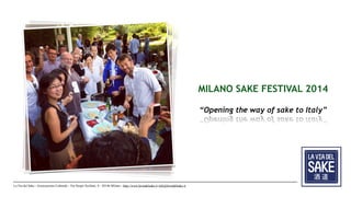 La Via del Sake - Associazione Culturale - Via Vespri Siciliani, 9 - 20146 Milano - http://www.laviadelsake.it info@laviadelsake.it 
MILANO SAKE FESTIVAL 2014 
! 
“Opening the way of sake to Italy” 
 