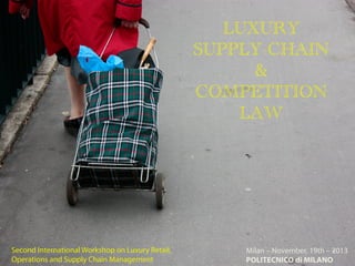 LUXURY
SUPPLY-CHAIN
&
COMPETITION
LAW

Second International Workshop on Luxury Retail,
Operations and Supply Chain Management

Milan – November, 19th – 2013
POLITECNICO di MILANO

 