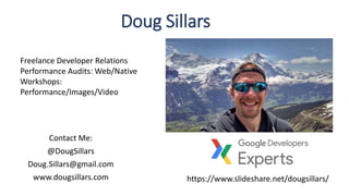 Contact Me:
@DougSillars
Doug.Sillars@gmail.com
www.dougsillars.com
Doug Sillars
https://www.slideshare.net/dougsillars/
Freelance Developer Relations
Performance Audits: Web/Native
Workshops:
Performance/Images/Video
 