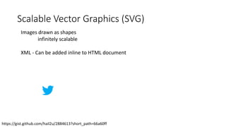Scalable Vector Graphics (SVG)
Images drawn as shapes
infinitely scalable
XML - Can be added inline to HTML document
https://gist.github.com/hail2u/2884613?short_path=66a60ff
 