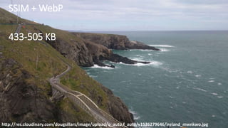 SSIM + WebP
433-505 KB
http://res.cloudinary.com/dougsillars/image/upload/q_auto,f_auto/v1526279646/ireland_mwnkwo.jpg
 