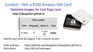 Contest – Win a €100 Amazon Gift Card
Optimize Images for Fast Page Load
Submit your entry by August 1 for a chance to win!
Code and tips: https://github.com/dougsillars/dougsillars.github.io
Entry form: http://bit.ly/FastImages
https://dougsillars.github.io
 