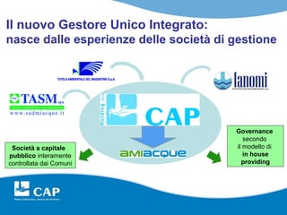 Il nuovo Gestore Unico Integrato:
nasce dalle esperienze delle società di gestione




                                        Governance
                                           secondo
 Società a capitale                     il modello di
pubblico interamente                       in house
controllata dai Comuni                    providing
 