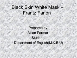 Black Skin White Mask –
Frantz Fanon
Prepared by-
Milan Parmar
Student,
Department of English(M.K.B.U)
 