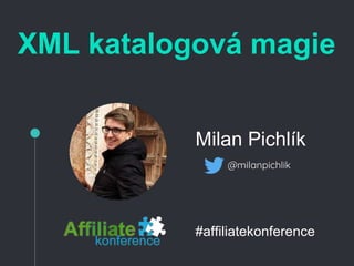 XML katalogová magie
Milan Pichlík
@milanpichlik
#affiliatekonference
 