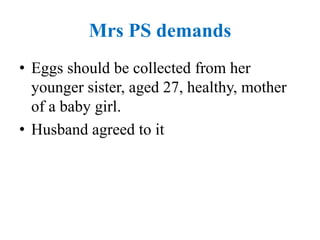 Mrs PS demands
• Eggs should be collected from her
younger sister, aged 27, healthy, mother
of a baby girl.
• Husband agreed to it
 