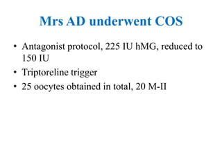 Mrs AD underwent COS
• Antagonist protocol, 225 IU hMG, reduced to
150 IU
• Triptoreline trigger
• 25 oocytes obtained in total, 20 M-II
 