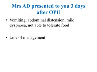 Mrs AD presented to you 3 days
after OPU
• Vomiting, abdominal distension, mild
dyspnoea, not able to tolerate food
• Line of management
 