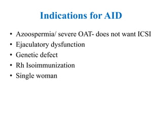 Indications for AID
• Azoospermia/ severe OAT- does not want ICSI
• Ejaculatory dysfunction
• Genetic defect
• Rh Isoimmunization
• Single woman
 