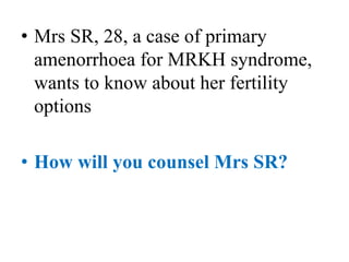 • Mrs SR, 28, a case of primary
amenorrhoea for MRKH syndrome,
wants to know about her fertility
options
• How will you counsel Mrs SR?
 