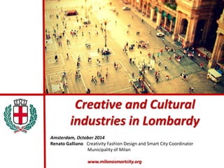 Creative and Cultural
industries in Lombardy
Amsterdam, October 2014
Renato Galliano Creativity Fashion Design and Smart City Coordinator
Municipality of Milan
www.milanosmartcity.org
 