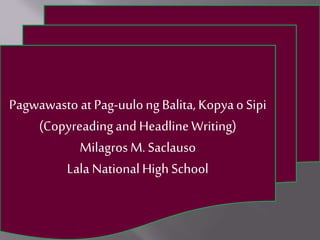 Pagwawasto at Pag-uulong Balita, Kopyao Sipi
(Copyreadingand HeadlineWriting)
Milagros M.Saclauso
Lala National High School
 