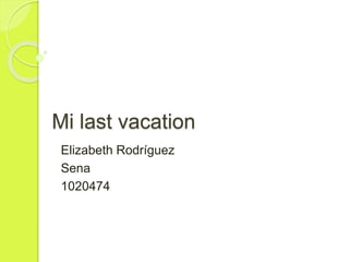 Mi last vacation
Elizabeth Rodríguez
Sena
1020474
 
