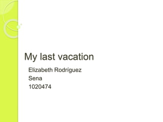 My last vacation
Elizabeth Rodríguez
Sena
1020474
 