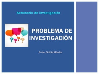 Seminario de Investigación
PROBLEMA DE
INVESTIGACIÓN
Profa. Cinthia Méndez
 
