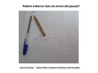 Podem esborrar tots els errors del passat?
Sara Ait Daoud. Institut Milà i Fontanals (Vilafranca del Penedès)
 