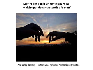 Morim per donar un sentit a la vida,
o vivim per donar un sentit a la mort?
Ana García Romera. Institut Milà i Fontanals (Vilafranca del Penedès)
 