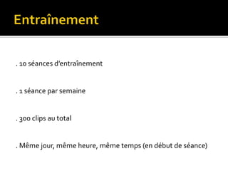 Construction des films. Un entraînement = 30 clips. Durée variable de chaque clip (3’’ à 10’’ ). 5’’ entre chaque clip. Durée du film = 8’