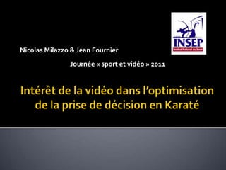 Intérêt de la vidéo dans l’optimisation de la prise de décision en Karaté Nicolas Milazzo & Jean Fournier  Journée « sport et vidéo » 2011 