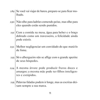 ' Se você vai viajar de barco, prepare-se para ficar mo-
    lhado.

' Não olhe para ladrões comendo peixe, mas olhe para
    eles quando estão sendo punidos.

' Com a comida na mesa, água para beber e o braço
    dobrado como um travesseiro, a felicidade ainda
    pode existir.

'   Melhor negligenciar um convidado do que matá-lo
    de fome.

'! Só o albergueiro não se aflige com o grande apetite
    de seus hóspedes.

' A mesma árvore pode produzir frutos doces e
    amargos; a mesma mãe pode ter filhos inteligen-
    tes e estúpidos.

'# Palavras faladas podem ir longe, mas as escritas dei-
    xam sempre a sua marca.

                                ##
 