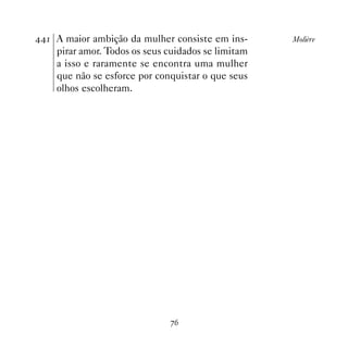 A maior ambição da mulher consiste em ins-      Molière
    pirar amor. Todos os seus cuidados se limitam
    a isso e raramente se encontra uma mulher
    que não se esforce por conquistar o que seus
    olhos escolheram.




                              %$
 
