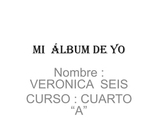 Mi álbum de yo
   Nombre :
VERONICA SEIS
CURSO : CUARTO
     “A”
 