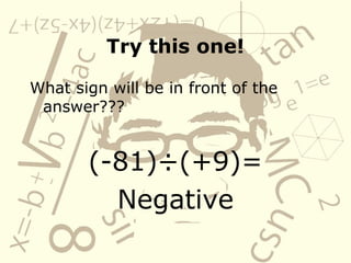 Try this one!
What sign will be in front of the
answer???
(-81)÷(+9)=
Negative
 