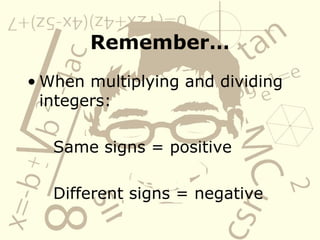 Remember…
• When multiplying and dividing
integers:
Same signs = positive
Different signs = negative
 