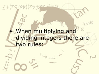 • When multiplying and
dividing integers there are
two rules:
 