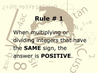 Rule # 1
When multiplying or
dividing integers that have
the SAME sign, the
answer is POSITIVE.
 