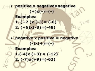 • positive x negative=negative
(+)x(-)=(-)
Examples:
1. (+2 )x (-3)= (-6)
2. (+6)x(-8)=(-48)
• negative x positive = negative
(-)x(+)=(-)
Examples:
1.(-4)x (+3) = (-12)
2. (-7)x(+9)=(-63)
 