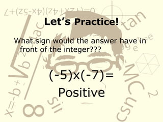 Let’s Practice!
What sign would the answer have in
front of the integer???
(-5)x(-7)=
Positive
 