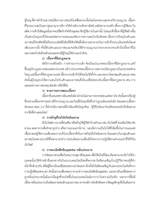 ผู้ใหญ่ ทีอาจทําร้ ายเยาวชนได้ หากเยาวชนบริ โภคสือลามกนันโดยไม่เจตนาและขาดวิจารณญาณ เนือหา
ทีไม่เหมาะสมในทุกกลุ่มอายุ อาจมีการให้ คําอธิ บายเชิงพาณิ ชย์ แต่ยังสามารถสร้ างขึนจากผู้ใช้ เอง ใน
อดีต การเข้ าถึงข้ อมูลนันอาจจะมีข้อจํากัดให้ กลุ่มสมาชิกผู้ใช้ ภายในเท่านัน ในขณะทีเนือหาทีผู้ใช้ สร้ างขึน
เป็ นส่วนใหญ่จะทีเปิ ดเผยต่อสาธารณชนและต้ องการความสนใจเป็ นพิเ ศษ เนื องจากปั จ จุบันเด็กและ
เยาวชนมีโทรศัพท์มือถือระบบมัลติมีเดียทีมีฟังก์ ชันซึงมีความสามารถในการเข้ าถึงระบบอินเทอร์ เน็ตแค่
เพี ยงปลายนิว ทังนี ตัวเด็กและเยาวชนเองจะต้ องใช้ วิจ ารณญาณว่าพวกเขาควรจะเข้ าถึง เนื อหาที ไม่
เหมาะสมกับวัยด้ วยตัวเองและควรมีผ้ ูใหญ่ให้ คาแนะนําด้ วย
                                                ํ
                   2) เนือหาทีผิดกฎหมาย
                   ลัทธิ การเหยี ยดผิ ว การทํ าอนาจารเด็ก จัดเป็ นประเภทของเนื อหาทีผิดกฎหมาย แต่ก็
ขึนอยู่กับ กฎหมายของแต่ละประเทศ แม้ ว่าประเภทของเนือหาบางอย่างจะผิดกฎหมายในประเทศส่วน
ใหญ่ แต่เนือหาทีผิดกฎหมายเหล่านีสามารถเข้ าถึงได้ โดยไม่ได้ ตงใจ และเจตนาโดยกลุมเด็กและเยาวชน
                                                                           ั                      ่
ดังนันผู้ใหญ่ ควรให้ ความสนใจกับ เด็ก และเยาวชนที เป็ นเหยื อโดยระงับ เนือหาที ผิ ดกฎหมาย เช่น การ
เผยแพร่ภาพการล่วงละเมิดเด็ก หรือวิดีโอ
                   3) ขาดการตรวจสอบเนือหา
                   เนือหาทีเผยแพร่ ทางอินเทอร์ เน็ต มักจะไม่ผ่านการตรวจสอบแต่อย่างใด ดังนันควรเรี ยนรู้
ทีจะอ่านเนือหาต่างๆอย่างมีวิจารณญาณ และไม่เชือในทุกสิงทีปรากฏบนอินเทอร์ เน็ต โดยเฉพาะเนือหา
ลักษณะ Web 2.0 ทีมักจะมีบางส่วนทีลําเอียงหรื อไม่ถูกต้ อง ผู้ใช้ ในวัยเยาว์จะต้ องตระหนักถึงอันตราย
จากสิงทีอ่านออนไลน์
                   4) การยัวยุทก่ อให้ เกิดอันตราย
                                   ี
                   มีเว็บไซด์มากมายทีส่งเสริ ม หรื อยัวยุให้ ผ้ ูใช้ ทําร้ ายตัวเอง เช่น เว็บไซด์ที ส่งเสริ มให้ ฆ่าตัว
ตายม อดอาหารเพือรักษารู ปร่ าง หรื อการแบ่งแยกนิกาย และมีความเป็ นไปได้ ทีเพิมขึนในการเผยแพร่
เนือหาของผู้ใช้ ความเสียงของการบริ โภคเนือหาทีเป็ นการยัวยุให้ เกิดอันตราย โดยเฉพาะในกลุ่มเด็กและ
เยาวชนในหลายๆกรณีทีไม่สามารถทําการประเมินความเสียงทีเกิดจากการปฏิบัติตามคําแนะนําทีให้ ไว้ ใน
เว็บไซต์
                   5) การละเมิดสิทธิมนุษยชน/ หมินประมาท
                   การโฆษณาชวนเชือกับคนบางกลุม หรื อบุคคล เพือให้ เป็ นทีนิยม ต้ องสามารถเข้ าใจได้ ว่า
                                                     ่
บุคคลนันๆได้ ทําหน้ าทีแตกต่างกันในระบบออนไลน์ โดยที พวกเขาไม่ต้อ งเผชิ ญกับปฏิ กิริ ยาของผู้ทีทํ า
หน้ าทีคล้ ายๆกัน หรื อผู้ทีตกเป็ นเหยือของพวกเขาโดยตรง อีกทังยังไม่ต้องเผชิญกับผลกระทบในทันทีจาก
การปฏิบติของพวกเขา ดังนันความเสียงของการกระทําการละเมิดสิทธิมนุษยชน และตกเป็ นเหยือของการ
          ั
ถูกหมินประมาทนันมีแนวโน้ มสูงทีจะเกิดขึนในระบบออนไลน์ มากกว่าในความเป็ นจริ ง นอกจากนียังมี
เนือหาหมินประมาทเป็ นอันตรายต่อเด็กและเยาวชน อาจจะมีการรับอิทธิพลจากข้ อมูลชักจูงทีเป็ นอันตราย
 