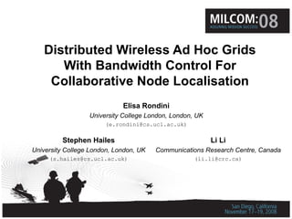 Distributed Wireless Ad Hoc Grids With Bandwidth Control For Collaborative Node Localisation Elisa Rondini University College London, London, UK (e.rondini@cs.ucl.ac.uk) Stephen Hailes University College London, London, UK (s.hailes@cs.ucl.ac.uk) Li Li Communications Research Centre, Canada (li.li@crc.ca) 