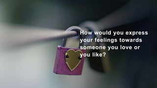 How would you express
your feelings towards
someone you love or
you like?
 