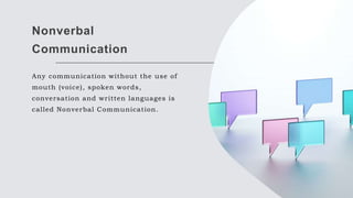 Nonverbal
Communication
Any communication without the use of
mouth (voice), spoken words,
conversation and written languages is
called Nonverbal Communication.
 