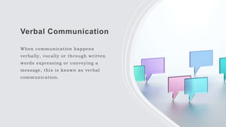 Verbal Communication
When communication happens
verbally, vocally or through written
words expressing or conveying a
message, this is known as verbal
communication.
 