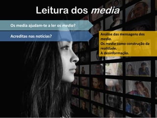 Leitura dos media
Os media ajudam-te a ler os media?
Acreditas nas notícias? Análise das mensagens dos
media.
Os media como construção da
realidade.
A desinformação.
 