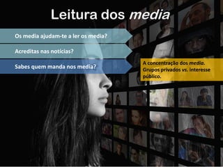 Leitura dos media
Os media ajudam-te a ler os media?
Acreditas nas notícias?
Sabes quem manda nos media?
A concentração dos media.
Grupos privados vs. interesse
público.
 