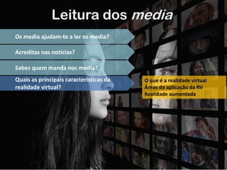 Leitura dos media
Os media ajudam-te a ler os media?
Acreditas nas notícias?
Sabes quem manda nos media?
Quais as principais características da
realidade virtual?
O que é a realidade virtual
Áreas da aplicação da RV
Realidade aumentada
 